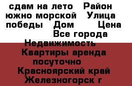 сдам на лето › Район ­ южно-морской › Улица ­ победы › Дом ­ 1 › Цена ­ 3 000 - Все города Недвижимость » Квартиры аренда посуточно   . Красноярский край,Железногорск г.